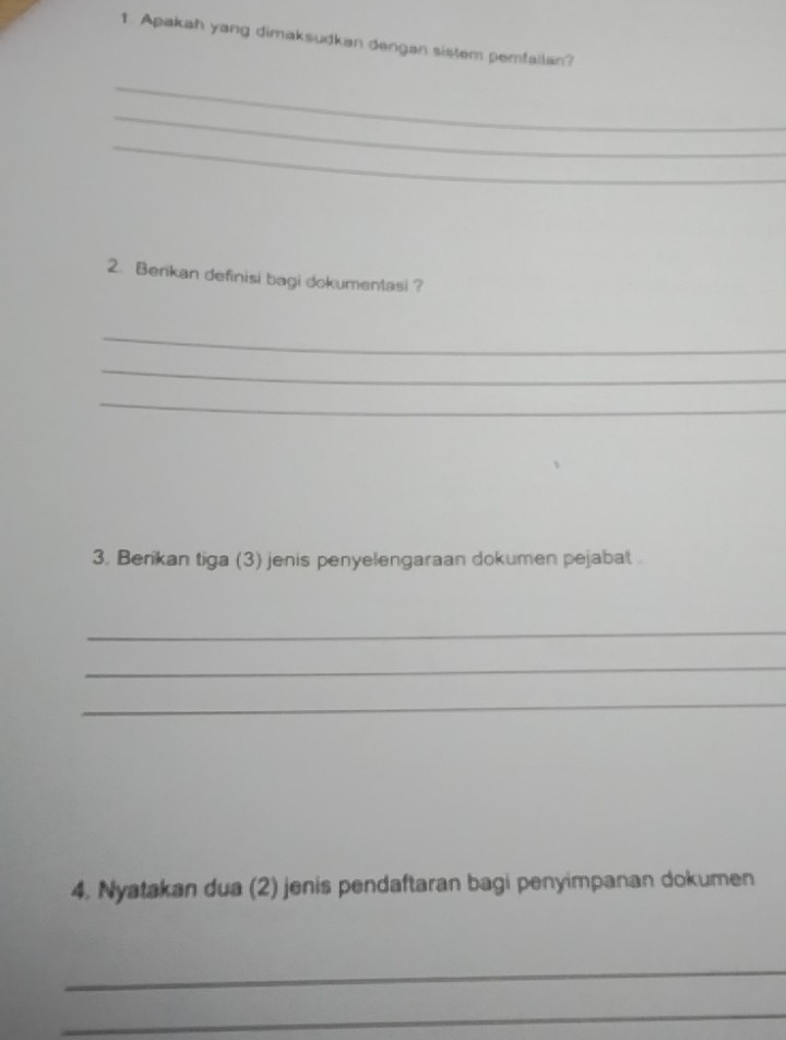 Apakah yang dimaksudkan dengan sistem pemfailan? 
_ 
_ 
_ 
2. Berkan definisi bagi dokumentasi? 
_ 
_ 
_ 
3. Berikan tiga (3) jenis penyelengaraan dokumen pejabal . 
_ 
_ 
_ 
4. Nyatakan dua (2) jenis pendaftaran bagi penyimpanan dokumen 
_ 
_