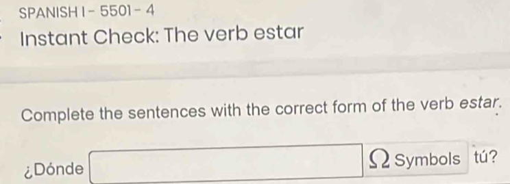 SPANISH I - 5501 -4 
Instant Check: The verb estar 
Complete the sentences with the correct form of the verb estar. 
¿Dónde 
ΩSymbols tú?