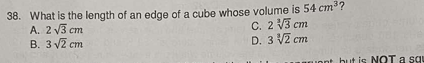 What is the length of an edge of a cube whose volume is 54cm^3 ?
A. 2sqrt(3)cm
C. 2sqrt[3](3)cm
B. 3sqrt(2)cm D. 3sqrt[3](2)cm