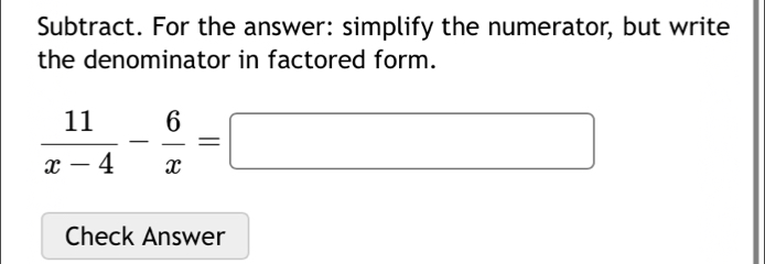 Subtract. For the answer: simplify the numerator, but write 
the denominator in factored form.
 11/x-4 - 6/x =□
Check Answer