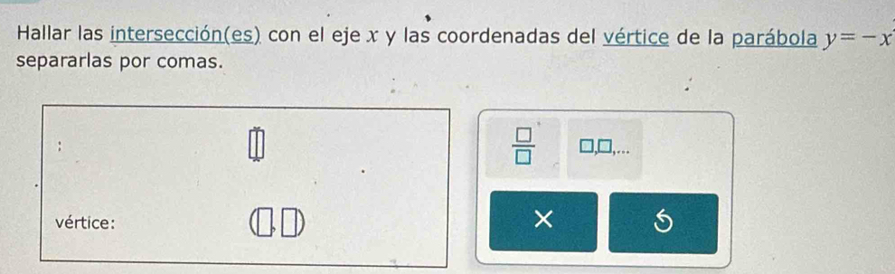 Hallar las intersección(es) con el eje x y las coordenadas del vértice de la parábola y=-x
separarlas por comas. 
 □ /□   □,.. 
vértice: 
×