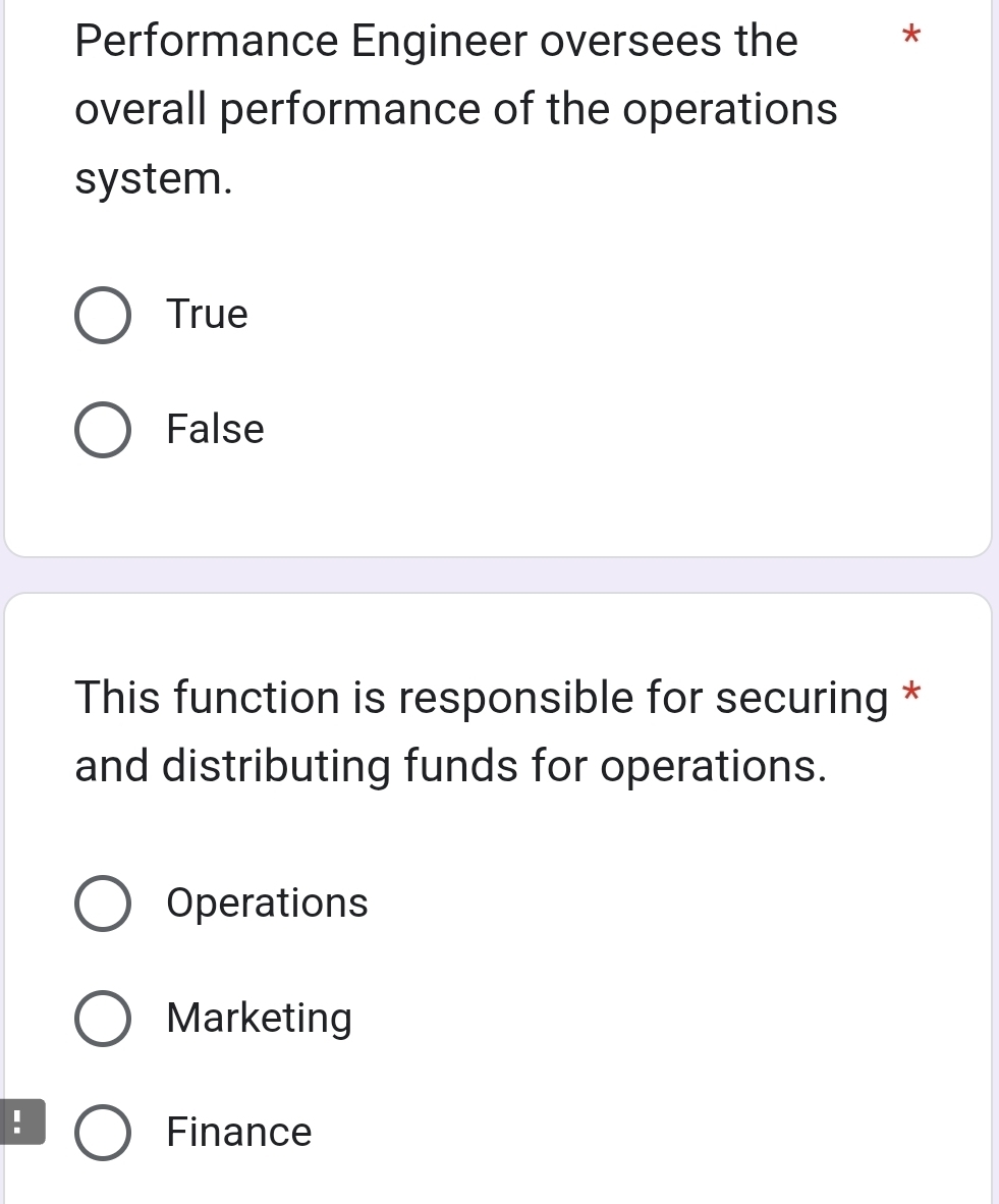 Performance Engineer oversees the *
overall performance of the operations
system.
True
False
This function is responsible for securing *
and distributing funds for operations.
Operations
Marketing
:
Finance