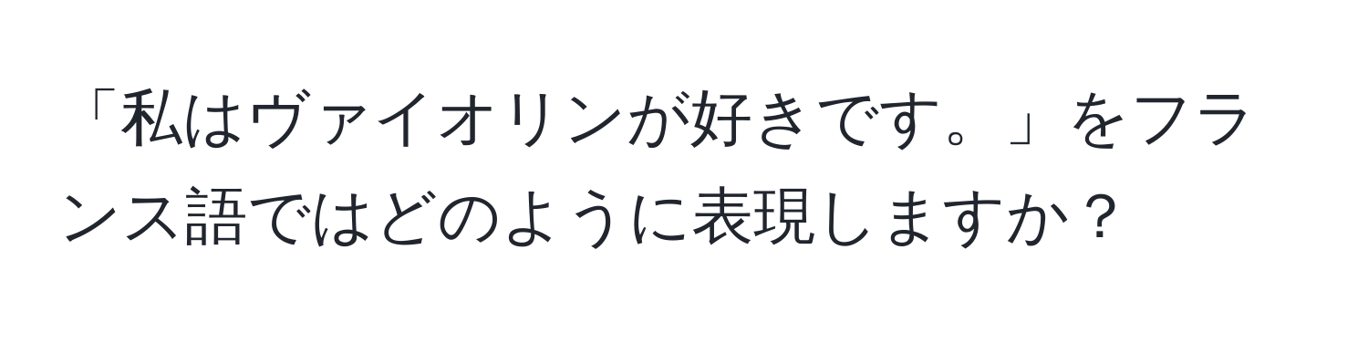 「私はヴァイオリンが好きです。」をフランス語ではどのように表現しますか？