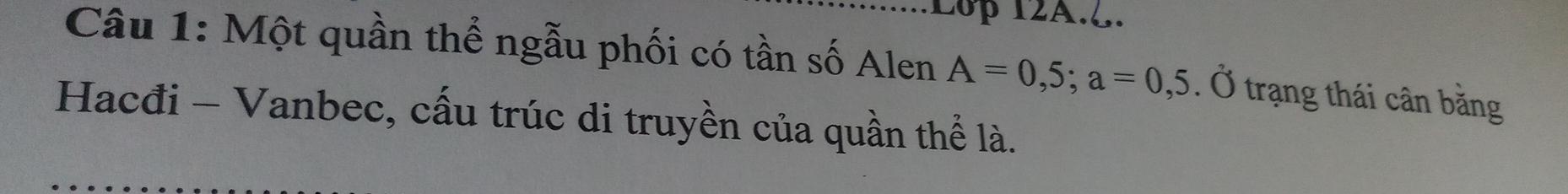 2op 12A.2. 
Câu 1: Một quần thể ngẫu phối có tần số Alen A=0,5; a=0,5. Ở trạng thái cân bằng 
Hacđi - Vanbec, cấu trúc di truyền của quần thể là.