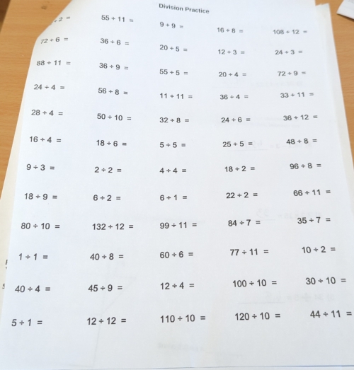 Division Practice
2= 55+11=
9+9=
16+8= 108/ 12=
72/ 6= 36+6=
20+5= 12+3= 24+3=
88+11= 36+9=
55+5= 20+4= 72/ 9=
24+4=
56/ 8=
11+11= 36+4= 33+11=
28/ 4= 50+10= 32/ 8= 24+6= 36+12=
16/ 4= 18+6= 5/ 5= 25+5= 48/ 8=
9/ 3= 2/ 2= 4/ 4= 18+2= 96+8=
18/ 9= 6+2= 6/ 1= 22+2= 66+11=
80+10= 132/ 12= 99/ 11= 84/ 7= 35/ 7=
1+1= 40/ 8= 60+6= 77/ 11= 10/ 2=
40/ 4= 45/ 9= 12/ 4= 100/ 10= 30/ 10=
5/ 1= 12/ 12= 110/ 10= 120/ 10= 44/ 11=