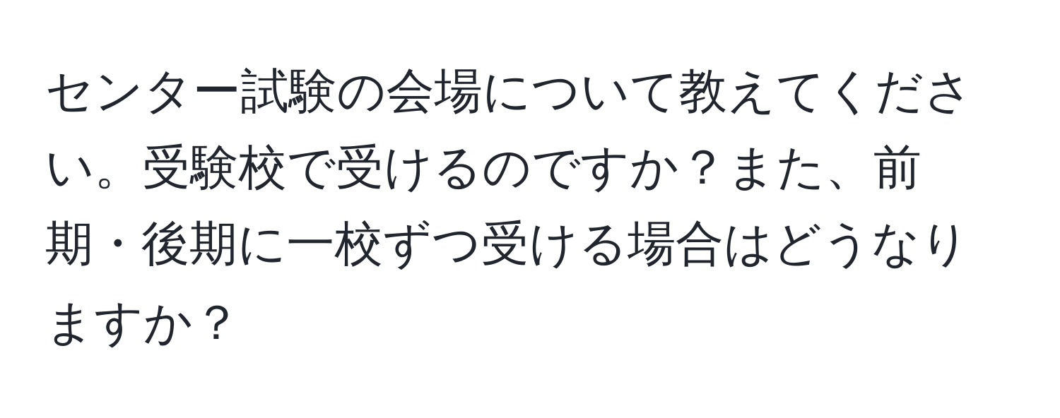 センター試験の会場について教えてください。受験校で受けるのですか？また、前期・後期に一校ずつ受ける場合はどうなりますか？