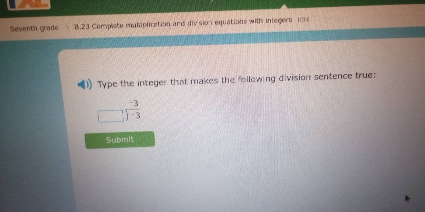 Seventh grade B.23 Complete multiplication and division equations with integers K94 
Type the integer that makes the following division sentence true:
beginarrayr -3 □ encloselongdiv -3endarray
Submit