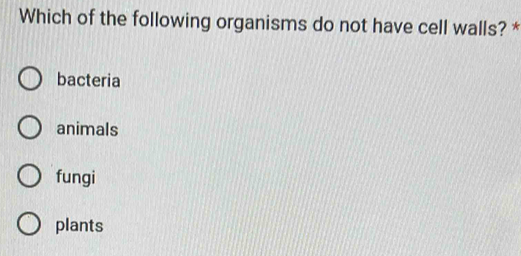 Which of the following organisms do not have cell walls? *
bacteria
animals
fungi
plants