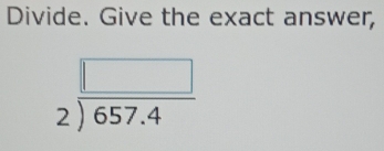 Divide. Give the exact answer,
beginarrayr □  2encloselongdiv 657.4endarray