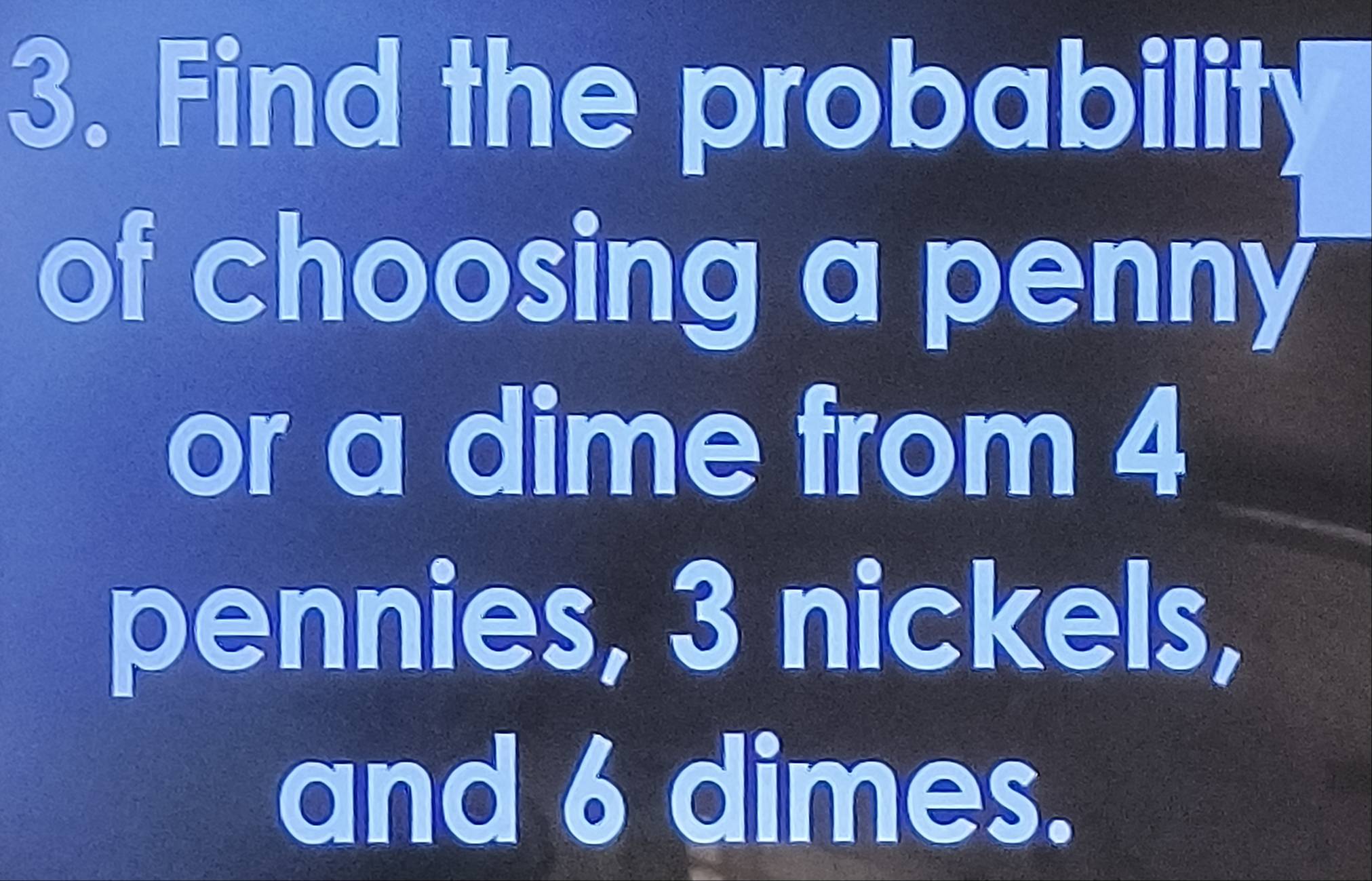 Find the probability 
of choosing a penn 
or a dime from 4
pennies, 3 nickels, 
and 6 dimes.