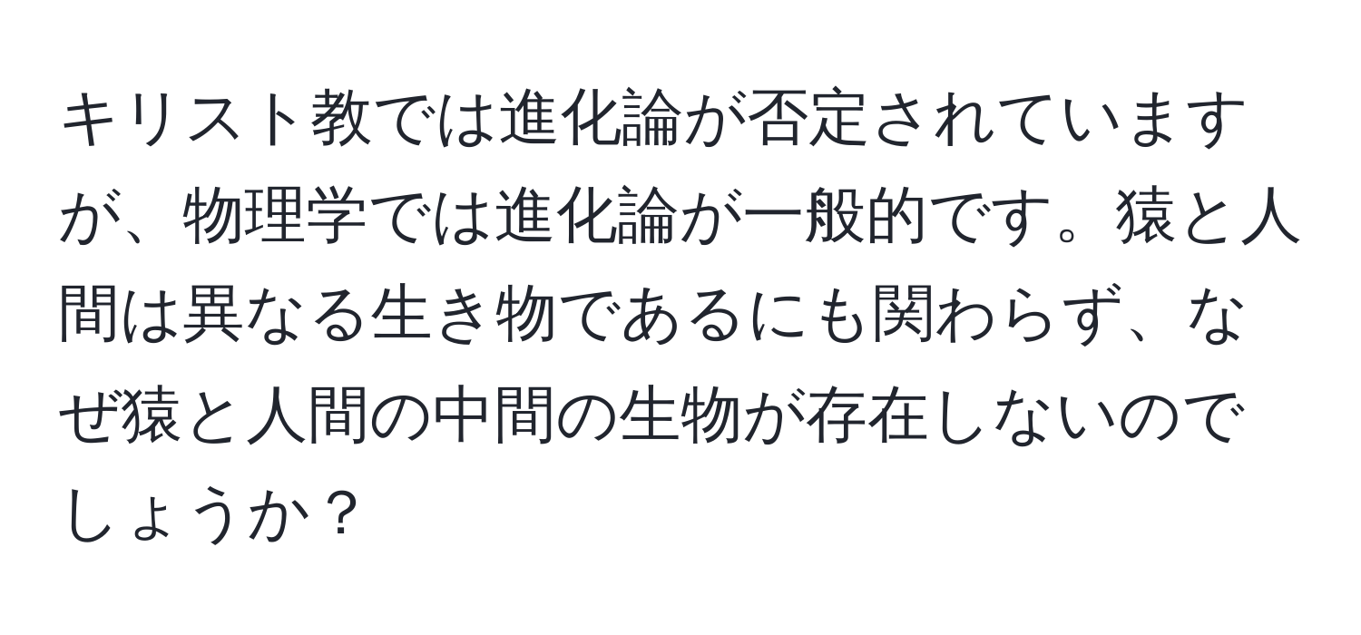 キリスト教では進化論が否定されていますが、物理学では進化論が一般的です。猿と人間は異なる生き物であるにも関わらず、なぜ猿と人間の中間の生物が存在しないのでしょうか？