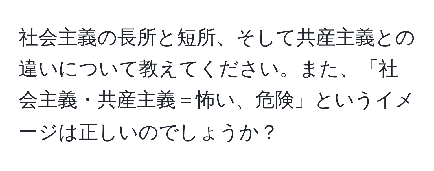 社会主義の長所と短所、そして共産主義との違いについて教えてください。また、「社会主義・共産主義＝怖い、危険」というイメージは正しいのでしょうか？