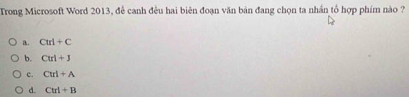 Trong Microsoft Word 2013, để canh đều hai biên đoạn văn bản đang chọn ta nhần tổ hợp phím nào ?
a. Ctrl+C
b. Ctrl+J
c. Ctrl+A
d. Ctrl+B