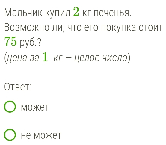 Мальчик кулил 2 кг печенья.
Возможно ли, что его локулка стоит
75 py6.?
цена за1 кг ー целое число)
Otbet:
Moxet
He Moжet