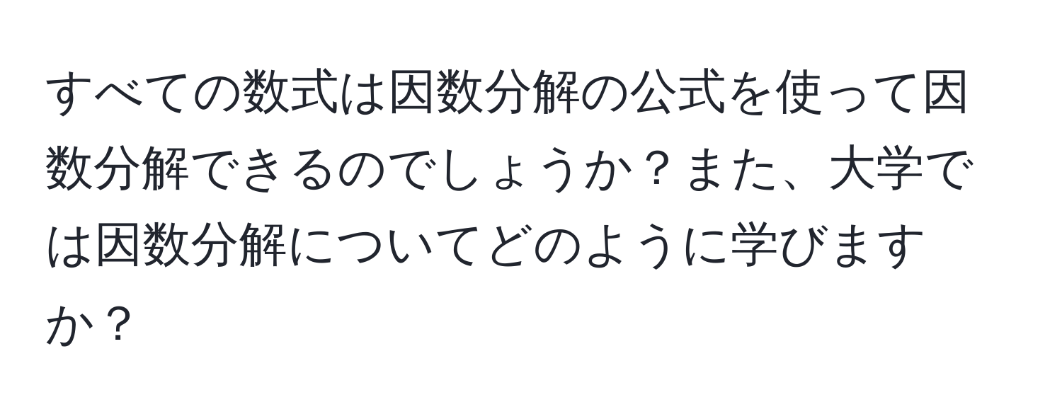 すべての数式は因数分解の公式を使って因数分解できるのでしょうか？また、大学では因数分解についてどのように学びますか？