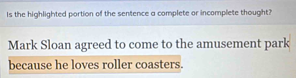 Is the highlighted portion of the sentence a complete or incomplete thought? 
Mark Sloan agreed to come to the amusement park 
because he loves roller coasters.