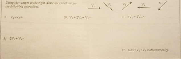 Using the vectors at the right, draw the resultants for V_1 V_2 V_3 V_4 V_5, 
the following operations. 
8. V_2-V_5= 10. V_3+2V_4-V_5= 11. 2V_1-2V_4=
9. 2V_2+V_4=
12. Add 2V_1+V_4 mathematically.