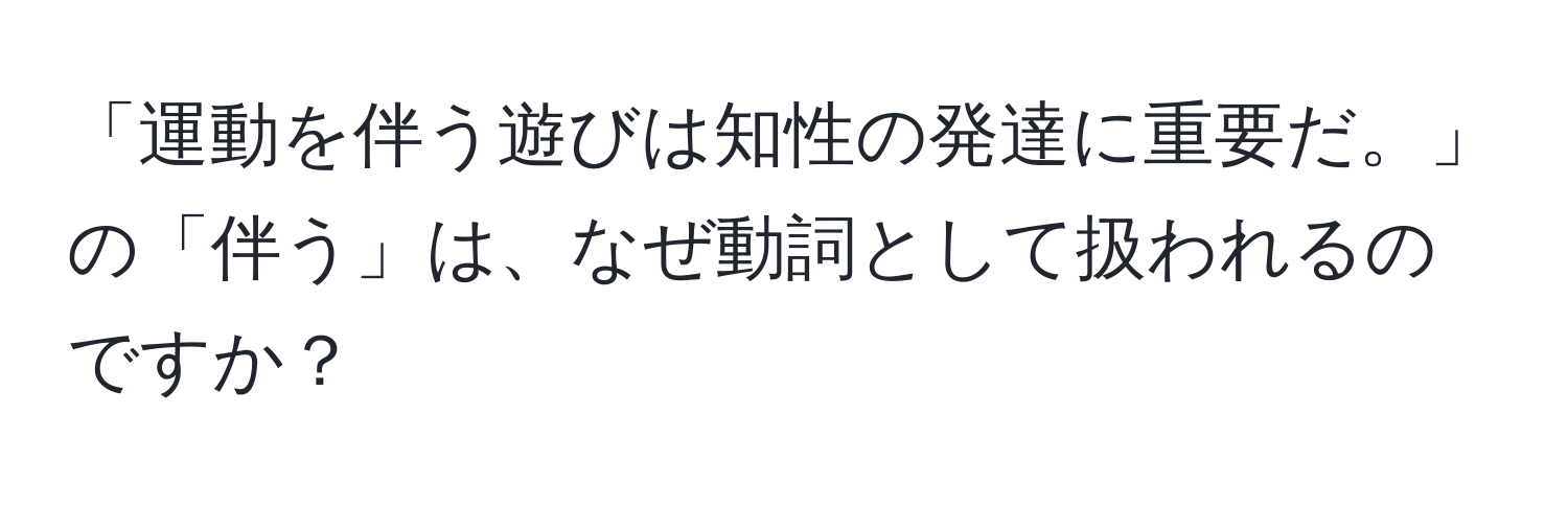 「運動を伴う遊びは知性の発達に重要だ。」の「伴う」は、なぜ動詞として扱われるのですか？