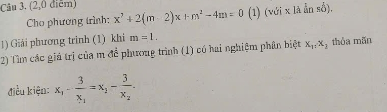 (2,0 điểm) 
Cho phương trình: x^2+2(m-2)x+m^2-4m=0 (1) (với x là ần số). 
1) Giải phương trình (1) khi m=1. 
2) Tìm các giá trị của m để phương trình (1) có hai nghiệm phân biệt X_1, X_2 thỏa mãn 
điều kiện: x_1-frac 3x_1=x_2-frac 3x_2.