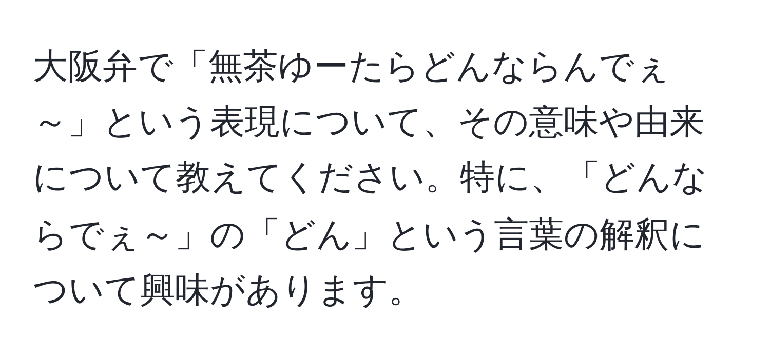 大阪弁で「無茶ゆーたらどんならんでぇ～」という表現について、その意味や由来について教えてください。特に、「どんならでぇ～」の「どん」という言葉の解釈について興味があります。