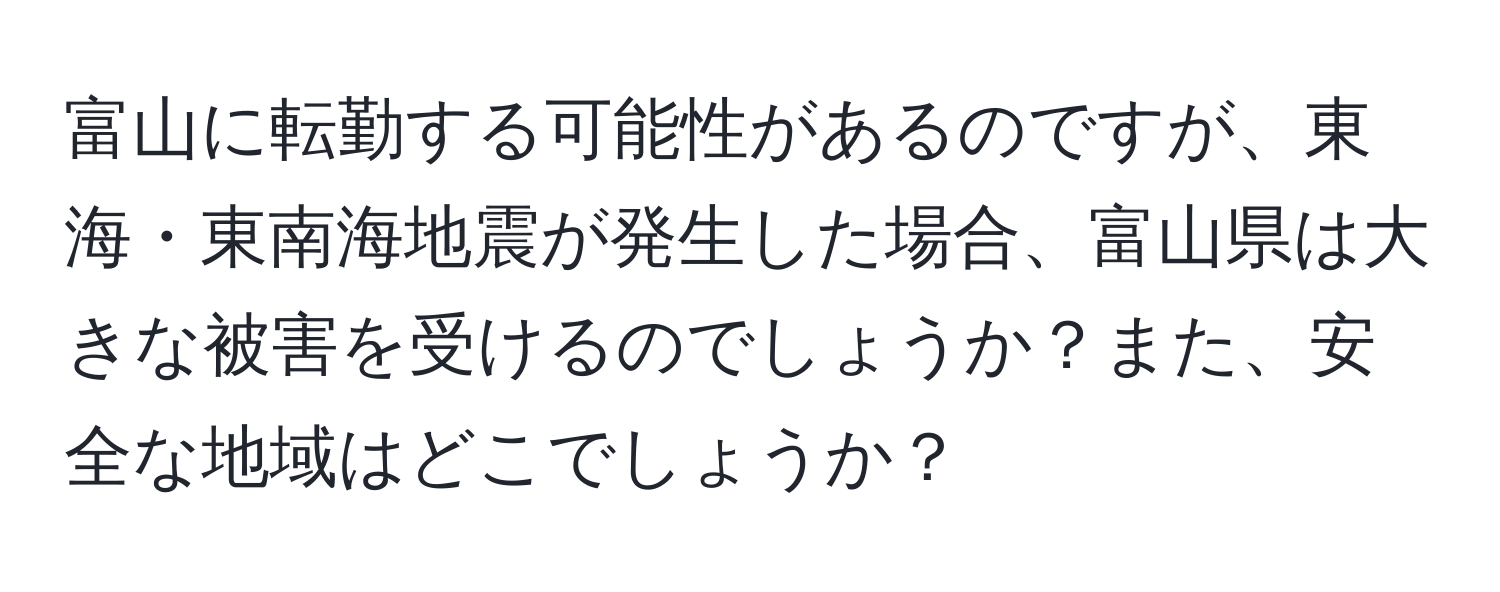 富山に転勤する可能性があるのですが、東海・東南海地震が発生した場合、富山県は大きな被害を受けるのでしょうか？また、安全な地域はどこでしょうか？