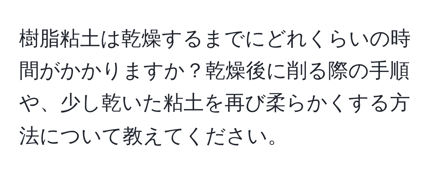 樹脂粘土は乾燥するまでにどれくらいの時間がかかりますか？乾燥後に削る際の手順や、少し乾いた粘土を再び柔らかくする方法について教えてください。