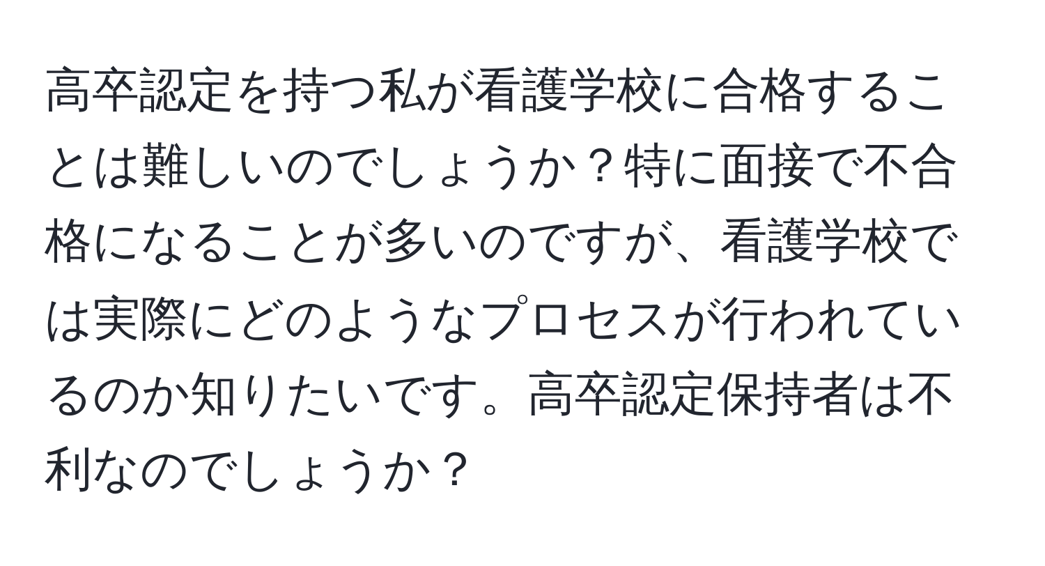 高卒認定を持つ私が看護学校に合格することは難しいのでしょうか？特に面接で不合格になることが多いのですが、看護学校では実際にどのようなプロセスが行われているのか知りたいです。高卒認定保持者は不利なのでしょうか？