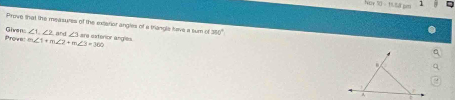 Nov 10 - 11.58 pm 1 
Prove that the measures of the exterior angles of a triangle have a sum of 360°
Given: ∠ 1, ∠ 2 , and ∠ 3
Prove: m∠ 1+m∠ 2+m∠ 3=360 are exterior angles