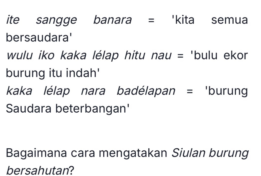 ite sangge banara = 'kita semua 
bersaudara' 
wulu iko kaka lélap hitu nau = 'bulu ekor 
burung itu indah' 
kaka lélap nara badélapan = 'burung 
Saudara beterbangan' 
Bagaimana cara mengatakan Siulan burung 
bersahutan?