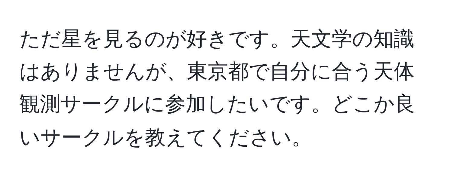 ただ星を見るのが好きです。天文学の知識はありませんが、東京都で自分に合う天体観測サークルに参加したいです。どこか良いサークルを教えてください。