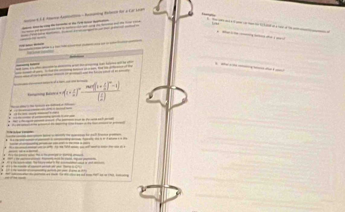 Ewmptes
Seetme 6.34. Fimence Aephisations.- Remaining falanca for a Car Loan
poce stlen by sidng the formias of the TV64 Eolver Application
1. To lke ous a S-year car teae for 5 1 bultn at a rate ot tos som esntioy cnements of
oimeson ant deemnssadn fber to penfor cale ss cae pho farouiad and the fat adus
tempisão fos cersióó kesiey (99 tolr demen. Brudanss arg  coaaged to ye thei protered catload to
#  What is the reseasing boleacs she 2 years?
The cotete t d ce se i a ro twld soser tet stuburan mey fow in solw faice comonn 
* 109t Sañair Müéhocre
Teatis mae Aefindens
che findssness
anilc Balánica
wth lees, i s aften aoscaite le dmkrce woot thi savasing li90 haseres sill ie aff er
B. Whal in this remioning islencal after 8 yeuns?
cane nmss of ense To had the conssning heoin on a unto, fnd the io forevee of the
haue vetse or mol besal olst empent (or deneal) and the furlice valun of an anmilty
f  o ate    ae e
Ranaining Balanr e=n(1+ r/n n)^m-frac nn+ t/n )^m-1)( t/n )
irmar dbles( Mis Aprora an thatfmend et follmen
s It the low uurty mainef to rea s
* tt tha rxlesto of camifenalmping carira in e verae.
nutt is te rgoer peopel iobal. The pernis mst be the saro each periat)
h oe rae d nose wssntt the loopering coe begs as the faen resisod ie prmmnte)
TVM Rölyer Variaber
te concte coscpouss patoe su identify the quénimes for pach finance prosiem
1 b me uoltondo et premnt in comndng pernde, Tygicaly, this it tr- F atione i is tho
ontet dtocating parade eer ps desé à la te foe ls leurs 
Ne oe onesid men d por 199). For I6 TESA Apiven, que and seet to cor the vose do a
on cet de a centl
My the sodeens wales. The i the pren pal or starting ansunt
29T1 a te panno aoit Pypon eit be caal, re aie papeons.
a the nure waler, the Sature walet i tid destonalated valul of and amcont
*  273 5 te sueer of aeten pnate oer viner: Thep is C/C)
Cl é mu sundér orsanmnting perela por yer (hame an PYT)
mest indonm ater the ineters are nole. for shid class we sill keen FofT sot on EAD, islicating
seet of thi rean