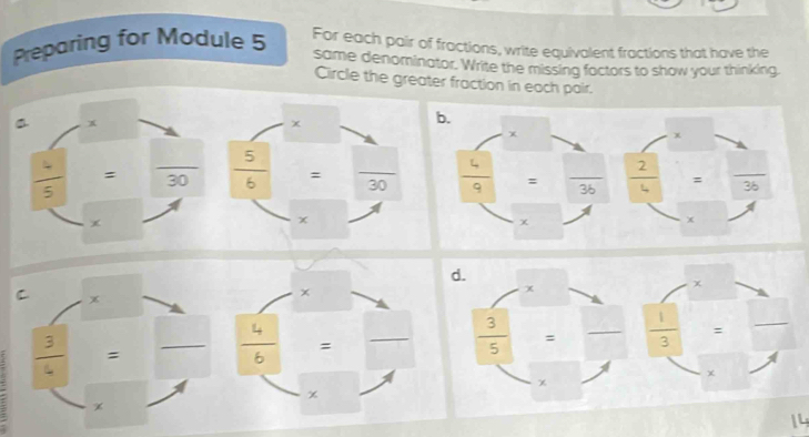 Preparing for Module 5 For each pair of fractions, write equivalent fractions that have the
same denominator. Write the missing foctors to show your thinking.
Circle the greater fraction in each pair.
a x
 4/5  =  □ /30 
x
C x
x
 3/4  =
 4/6  =
x
x
14