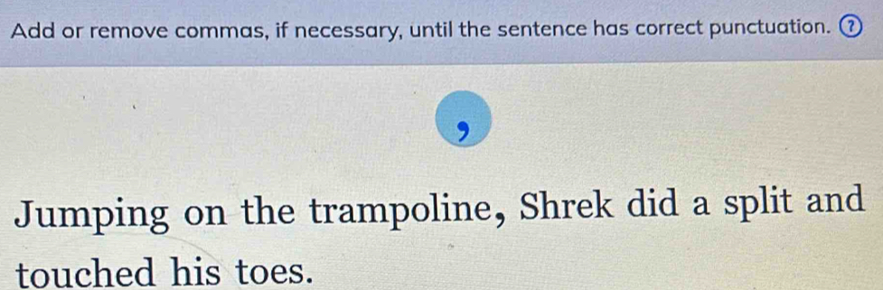 Add or remove commas, if necessary, until the sentence has correct punctuation. ⑦ 
Jumping on the trampoline, Shrek did a split and 
touched his toes.