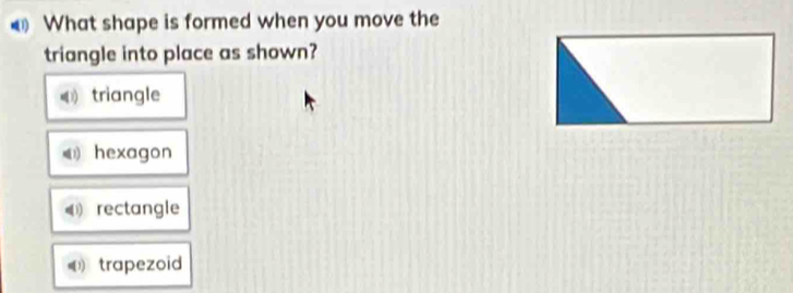 What shape is formed when you move the
triangle into place as shown?
triangle
◀ hexagon
《 rectangle
trapezoid