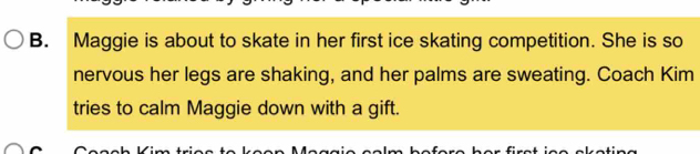 Maggie is about to skate in her first ice skating competition. She is so 
nervous her legs are shaking, and her palms are sweating. Coach Kim 
tries to calm Maggie down with a gift.