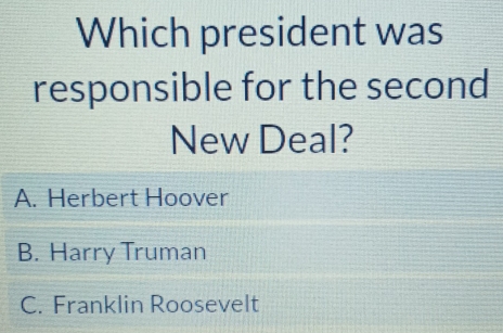 Which president was
responsible for the second
New Deal?
A. Herbert Hoover
B. Harry Truman
C. Franklin Roosevelt