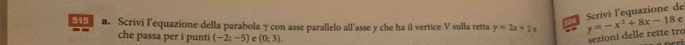 Scrivi l'equazione de 
515 a. Scrivi l'equazione della parabola γ con asse parallelo all'asse y che ha il vertice V sulla retta y=2x+2 y=-x^2+8x-18 c 
che passa per i punti (-2;-5) a (0;3). 
sezioni delle rette tro