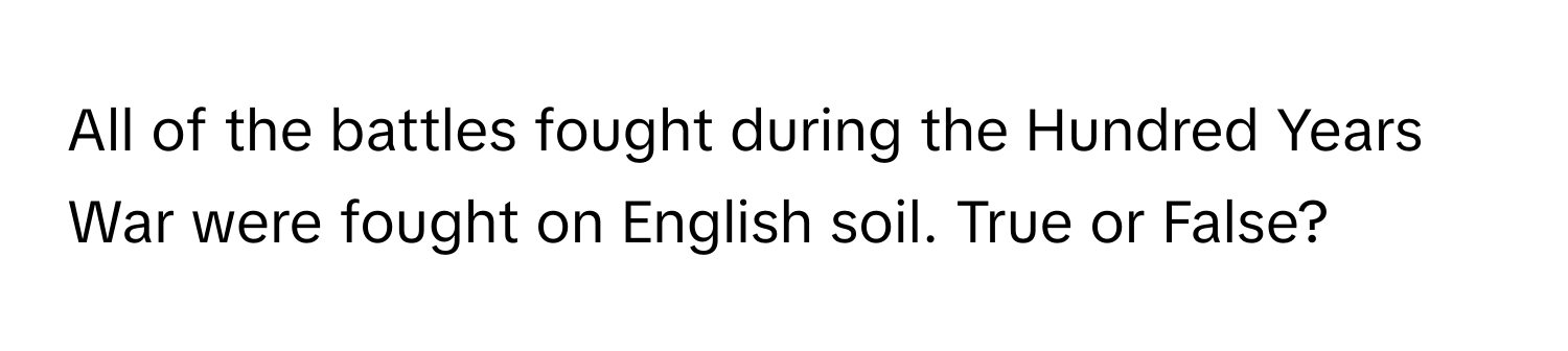 All of the battles fought during the Hundred Years War were fought on English soil. True or False?