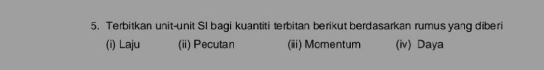 Terbitkan unit-unit SI bagi kuantiti terbitan berikut berdasarkan rumus yang diberi 
(i) Laju (ii) Pecutan (iii) Momentum (iv) Daya