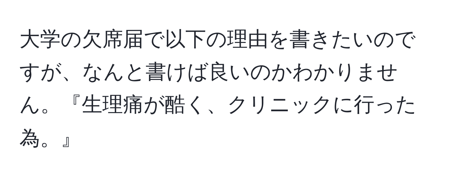 大学の欠席届で以下の理由を書きたいのですが、なんと書けば良いのかわかりません。『生理痛が酷く、クリニックに行った為。』