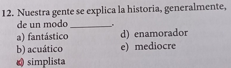 Nuestra gente se explica la historia, generalmente,
de un modo_
.
a) fantástico d) enamorador
b) acuático e) mediocre
simplista