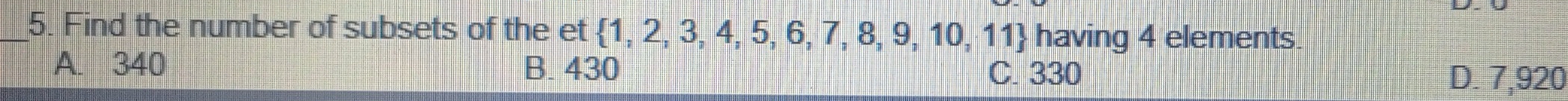 Find the number of subsets of the et  1,2,3,4,5,6,7,8,9,10,11  having 4 elements.
A. 340 B. 430
C. 330 D. 7,920