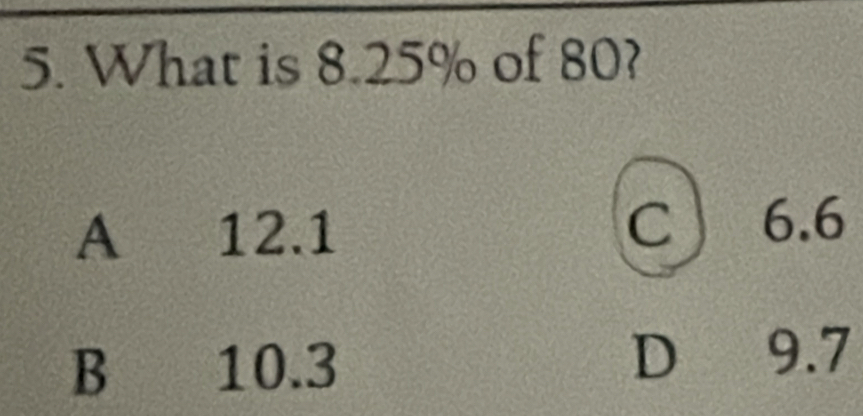 What is 8.25% of 80?
A 12.1 C 6.6
B 10.3 D 9.7