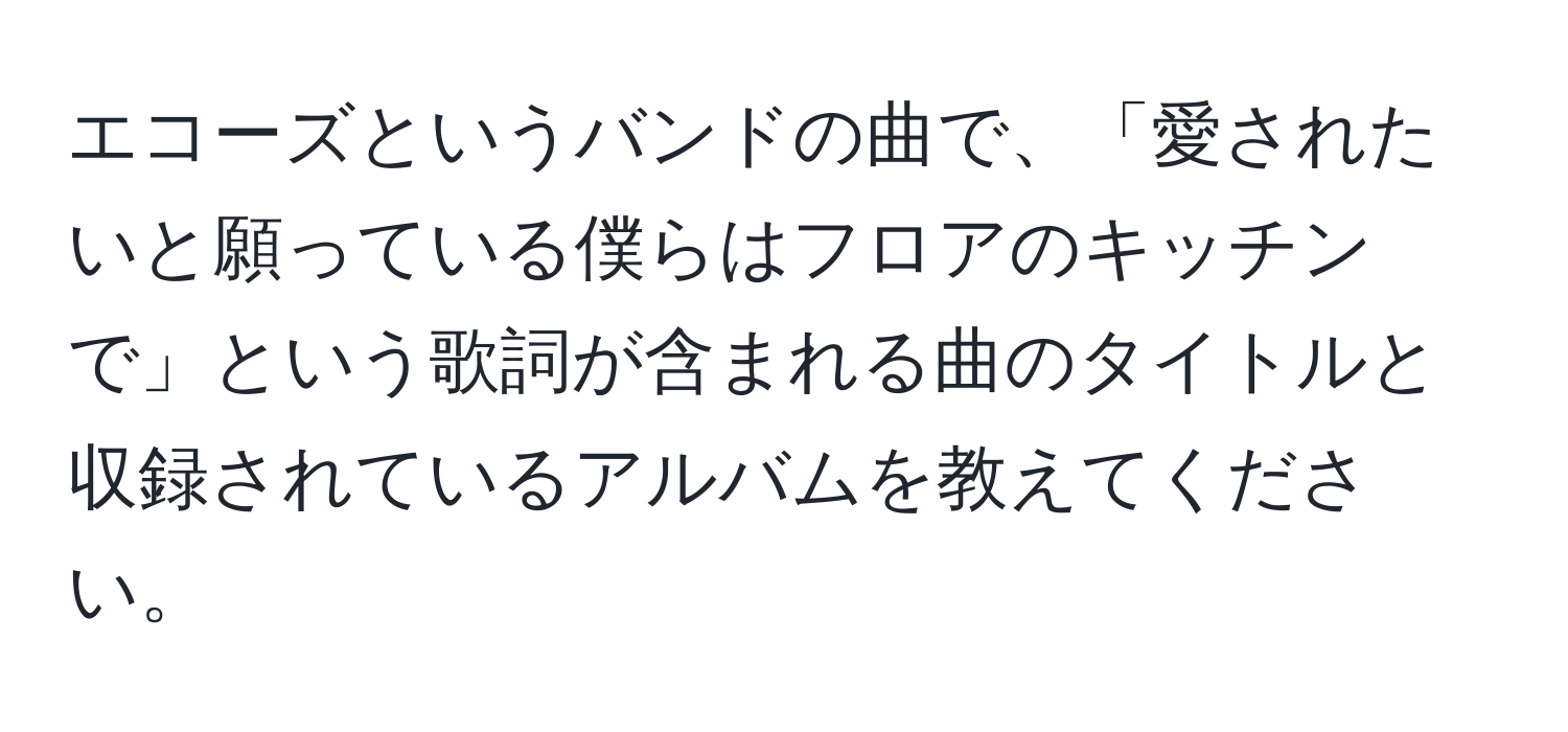 エコーズというバンドの曲で、「愛されたいと願っている僕らはフロアのキッチンで」という歌詞が含まれる曲のタイトルと収録されているアルバムを教えてください。