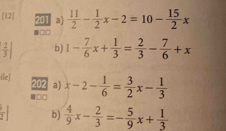 [12] 201 a)  11/2 - 1/2 x-2=10- 15/2 x
[ 2/3 ]
b) 1- 7/6 x+ 1/3 = 2/3 - 7/6 +x
ile] 
202 a) x-2- 1/6 = 3/2 x- 1/3 
□□
 5/2 ]
b)  4/9 x- 2/3 =- 5/9 x+ 1/3 