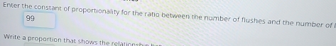 Enter the constant of proportionality for the ratio between the number of flushes and the number of
99
Write a proportion that shows the relations