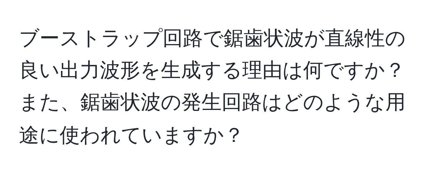 ブーストラップ回路で鋸歯状波が直線性の良い出力波形を生成する理由は何ですか？また、鋸歯状波の発生回路はどのような用途に使われていますか？