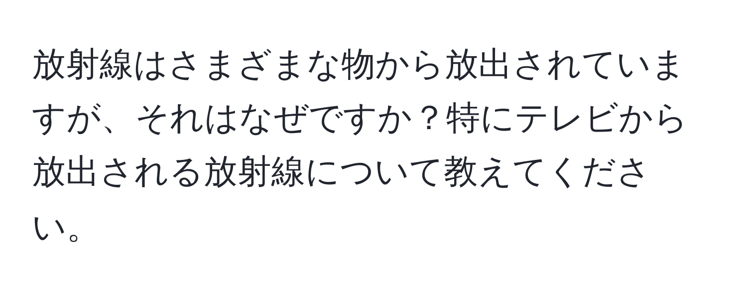 放射線はさまざまな物から放出されていますが、それはなぜですか？特にテレビから放出される放射線について教えてください。