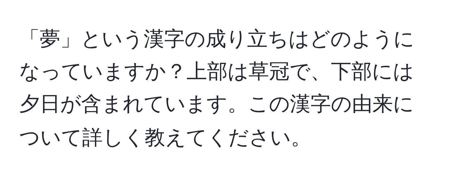 「夢」という漢字の成り立ちはどのようになっていますか？上部は草冠で、下部には夕日が含まれています。この漢字の由来について詳しく教えてください。