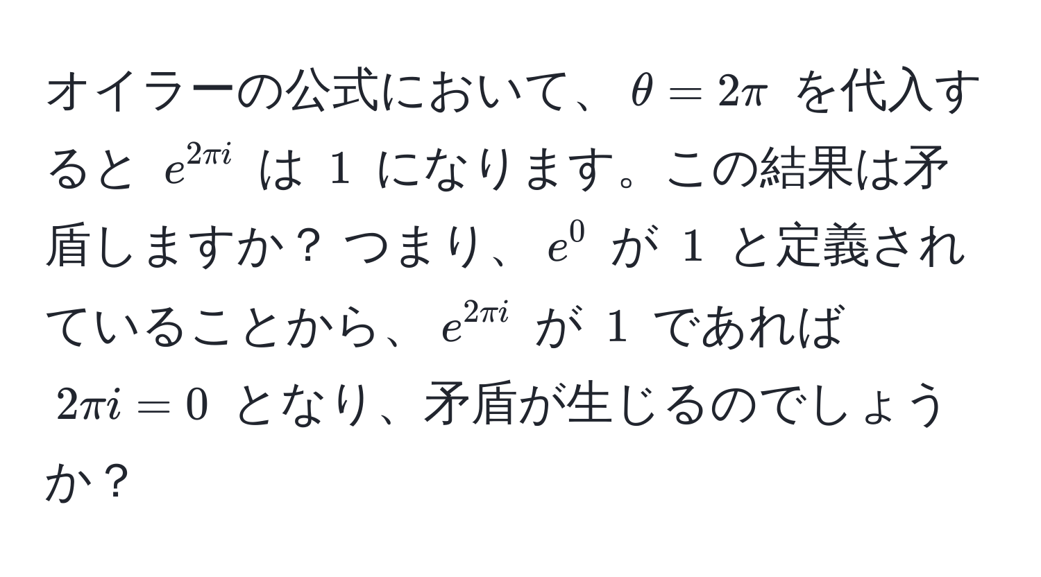 オイラーの公式において、$θ = 2π$ を代入すると $e^(2π i)$ は $1$ になります。この結果は矛盾しますか？ つまり、$e^0$ が $1$ と定義されていることから、$e^(2π i)$ が $1$ であれば $2π i = 0$ となり、矛盾が生じるのでしょうか？